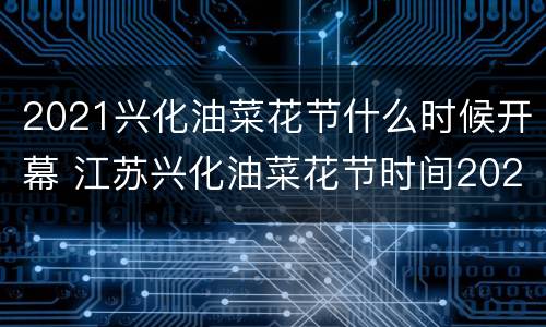 2021兴化油菜花节什么时候开幕 江苏兴化油菜花节时间2020