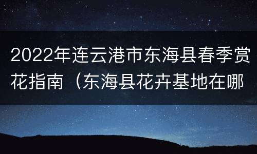 2022年连云港市东海县春季赏花指南（东海县花卉基地在哪里）