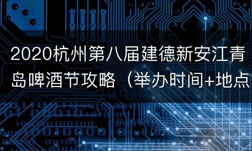 2020杭州第八届建德新安江青岛啤酒节攻略（举办时间+地点+美食消费券）