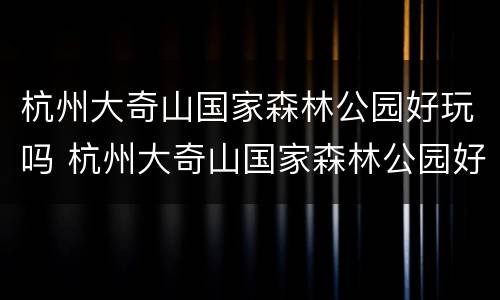 杭州大奇山国家森林公园好玩吗 杭州大奇山国家森林公园好玩吗值得去吗