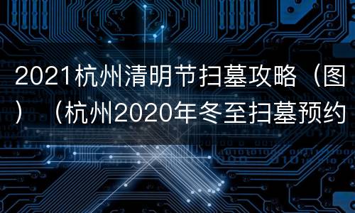 2021杭州清明节扫墓攻略（图）（杭州2020年冬至扫墓预约）