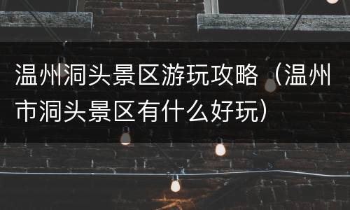 温州洞头景区游玩攻略（温州市洞头景区有什么好玩）