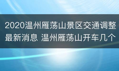 2020温州雁荡山景区交通调整最新消息 温州雁荡山开车几个小时