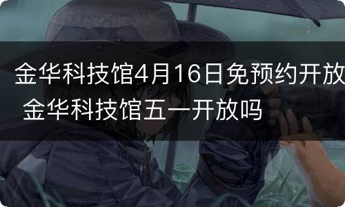 金华科技馆4月16日免预约开放 金华科技馆五一开放吗