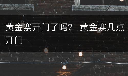 黄金寨开门了吗？ 黄金寨几点开门