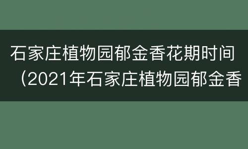 石家庄植物园郁金香花期时间（2021年石家庄植物园郁金香什么时候开）