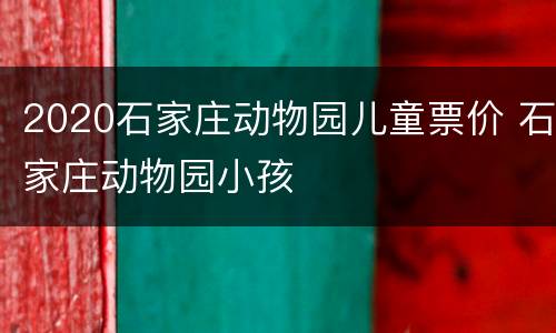2020石家庄动物园儿童票价 石家庄动物园小孩