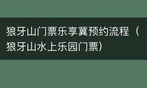 狼牙山门票乐享冀预约流程（狼牙山水上乐园门票）
