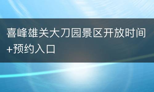 喜峰雄关大刀园景区开放时间+预约入口