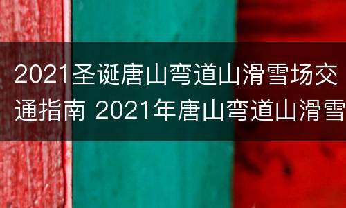 2021圣诞唐山弯道山滑雪场交通指南 2021年唐山弯道山滑雪场门票