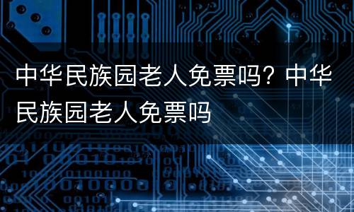 中华民族园老人免票吗? 中华民族园老人免票吗