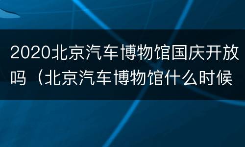2020北京汽车博物馆国庆开放吗（北京汽车博物馆什么时候开业）