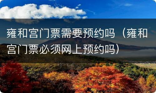 雍和宫门票需要预约吗（雍和宫门票必须网上预约吗）