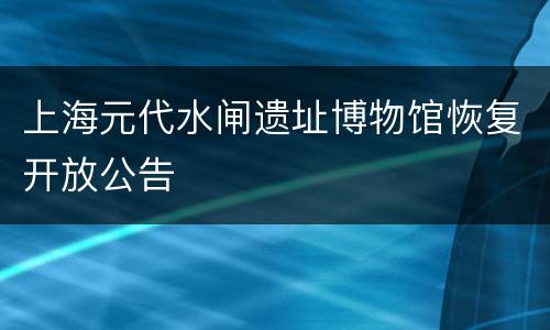 上海元代水闸遗址博物馆恢复开放公告