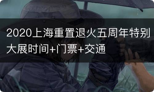 2020上海重置退火五周年特别大展时间+门票+交通