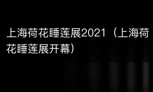 上海荷花睡莲展2021（上海荷花睡莲展开幕）
