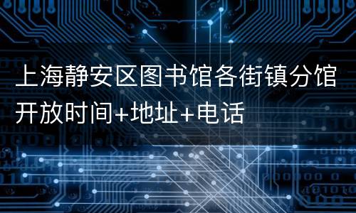 上海静安区图书馆各街镇分馆开放时间+地址+电话