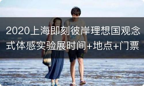 2020上海即刻彼岸理想国观念式体感实验展时间+地点+门票