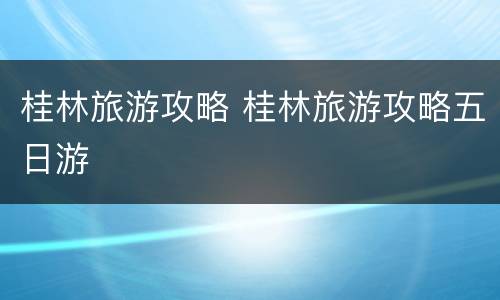 桂林旅游攻略 桂林旅游攻略五日游