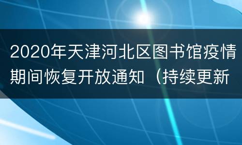 2020年天津河北区图书馆疫情期间恢复开放通知（持续更新）