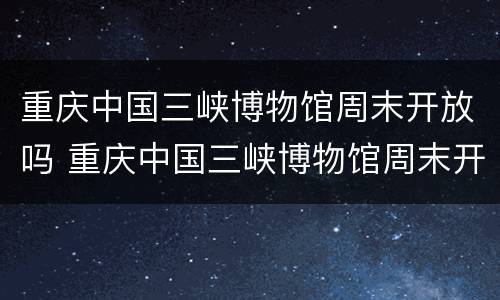 重庆中国三峡博物馆周末开放吗 重庆中国三峡博物馆周末开放吗今天