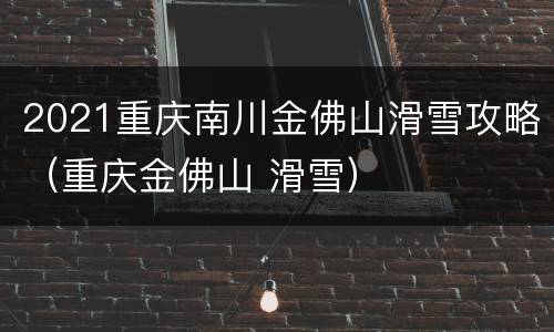 2021重庆南川金佛山滑雪攻略（重庆金佛山 滑雪）