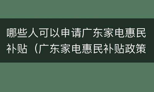 哪些人可以申请广东家电惠民补贴（广东家电惠民补贴政策）
