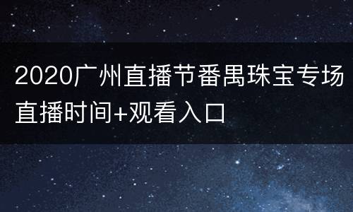 2020广州直播节番禺珠宝专场直播时间+观看入口