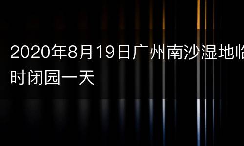 2020年8月19日广州南沙湿地临时闭园一天