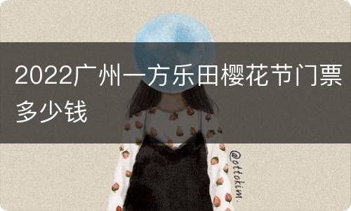 2022广州一方乐田樱花节门票多少钱