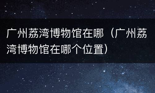 广州荔湾博物馆在哪（广州荔湾博物馆在哪个位置）
