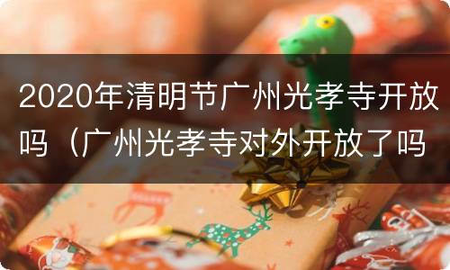 2020年清明节广州光孝寺开放吗（广州光孝寺对外开放了吗）