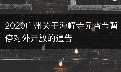 2020广州关于海幢寺元宵节暂停对外开放的通告