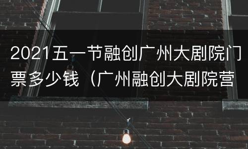 2021五一节融创广州大剧院门票多少钱（广州融创大剧院营业时间）