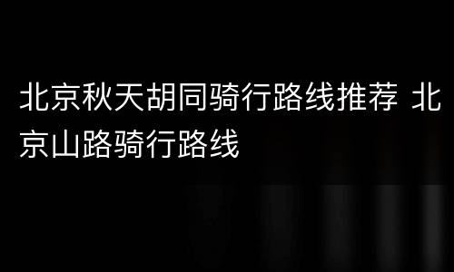 北京秋天胡同骑行路线推荐 北京山路骑行路线