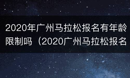 2020年广州马拉松报名有年龄限制吗（2020广州马拉松报名条件）