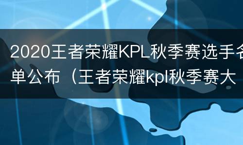 2020王者荣耀KPL秋季赛选手名单公布（王者荣耀kpl秋季赛大名单）