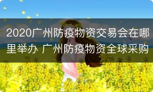 2020广州防疫物资交易会在哪里举办 广州防疫物资全球采购展览会