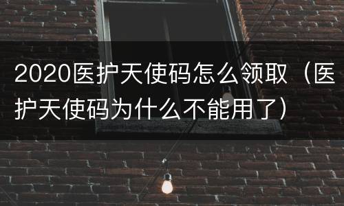 2020医护天使码怎么领取（医护天使码为什么不能用了）