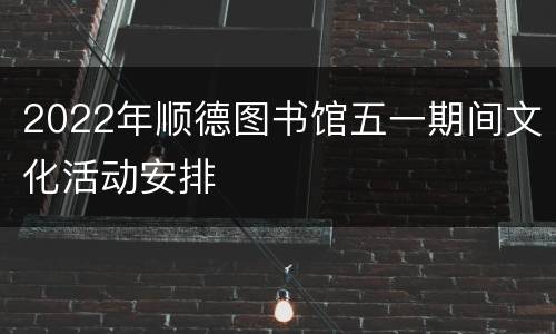 2022年顺德图书馆五一期间文化活动安排