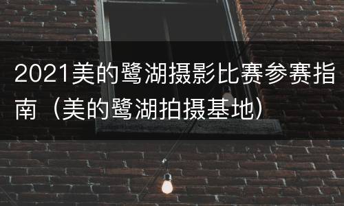 2021美的鹭湖摄影比赛参赛指南（美的鹭湖拍摄基地）