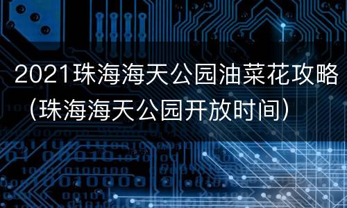 2021珠海海天公园油菜花攻略（珠海海天公园开放时间）