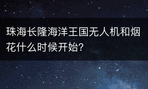 珠海长隆海洋王国无人机和烟花什么时候开始？
