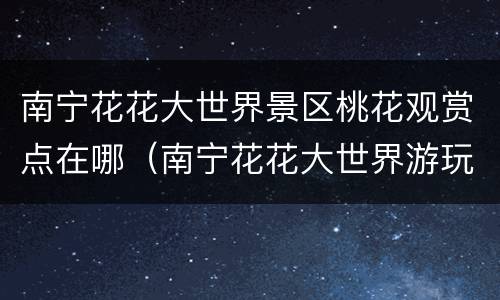 南宁花花大世界景区桃花观赏点在哪（南宁花花大世界游玩攻略）