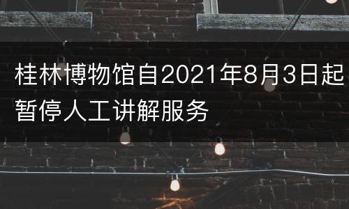 桂林博物馆自2021年8月3日起暂停人工讲解服务