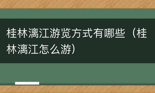 桂林漓江游览方式有哪些（桂林漓江怎么游）