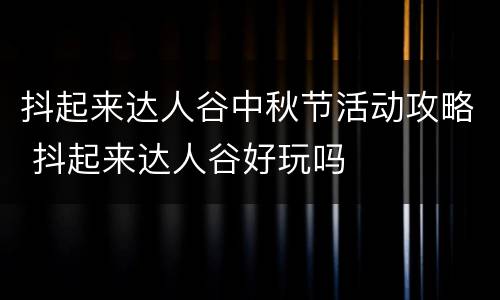 抖起来达人谷中秋节活动攻略 抖起来达人谷好玩吗