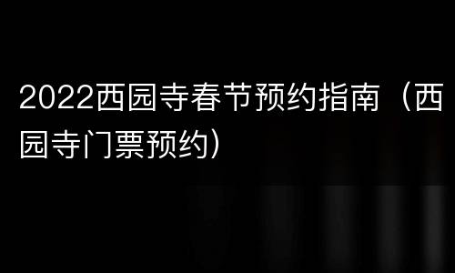 2022西园寺春节预约指南（西园寺门票预约）
