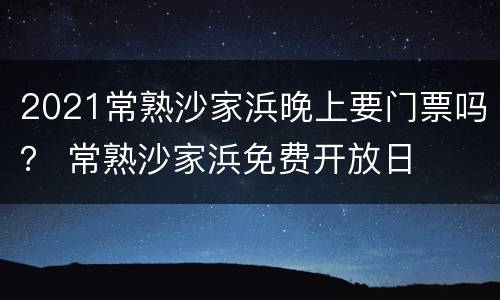 2021常熟沙家浜晚上要门票吗？ 常熟沙家浜免费开放日