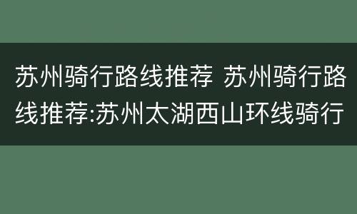 苏州骑行路线推荐 苏州骑行路线推荐:苏州太湖西山环线骑行